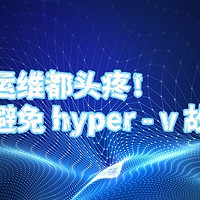 资深运维都头疼！如何避免 hyper - v 故障？