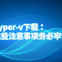 hyper-v下载：这些注意事项务必牢记