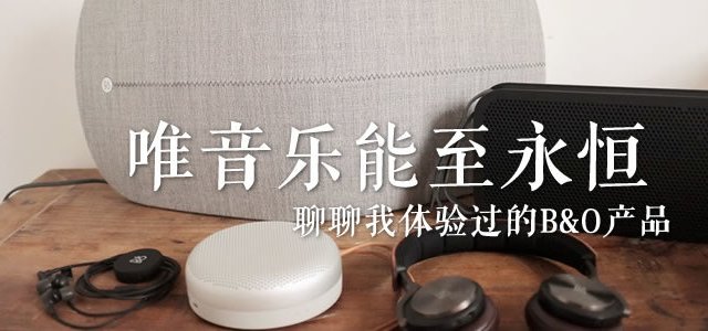 唯音乐能至永恒— 聊聊我体验过的B&O产品