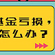 我买的基金亏损了，该怎么办？四招教你如何操作（下）