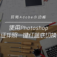 玩转Adobe小功能 篇三：使用Photoshop，证件照一键红蓝底切换！