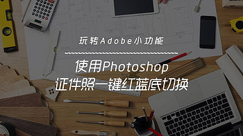 玩转Adobe小功能 篇三：使用Photoshop，证件照一键红蓝底切换！ 