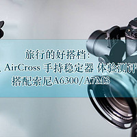 旅行的好搭档：MOZA 魔爪  AirCross 三轴手持稳定器体验测评 搭配索尼A6300/A7M3