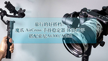 旅行的好搭档：MOZA 魔爪  AirCross 三轴手持稳定器体验测评 搭配索尼A6300/A7M3