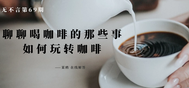 值无不言第69期:聊聊喝咖啡的那些事,手把手教你如何玩转咖啡——某鸦在线解答