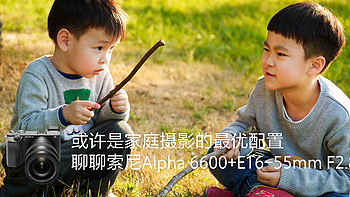 或许是家庭摄影的最优配置，聊聊索尼Alpha 6600+E16-55mm F2.8 G
