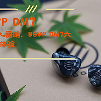 陪伴是最长情的告白 篇六十五：空山不见人，但闻人语响，BGVP DM7六单元动铁HIFI耳机体验