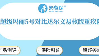 奶爸保 篇七十九：超级玛丽5号对比达尔文易核版重疾险，核保宽松or重疾保障好？ 