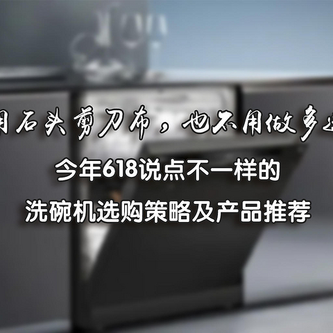 不用石头剪刀布，也不用做多选题——今年618说点不一样的洗碗机选购策略及产品推荐