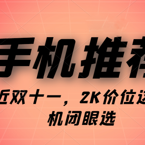 错过618没关系！双十一2K手机推荐，这五款闭眼选