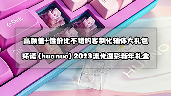 猫头评测 篇六十一：高颜值+性价比不错丨环诺（huanuo）2023流光溢彩新年轴体礼盒开箱评测