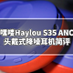 大法降噪耳机平替指南：嘿喽Haylou S35 ANC头戴式降噪耳机简评