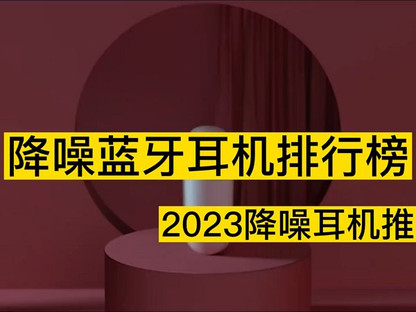 降噪蓝牙耳机排行榜前十名，降噪耳机推荐