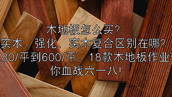 木地板怎么买？实木、强化、实木复合区别在哪，从80/平到600/平，18款木地板作业带你血战六一八~