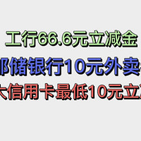 工行66.6元立减金！邮储银行 10元外卖券！光大信用卡最低可拿10元微信立减金