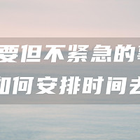 那些重要但不紧急的事情，应该如何安排时间去做？