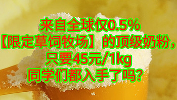 来自全球仅0.5％【限定草饲牧场】的顶级奶粉，只要45元/1kg，同学们都入手了吗？