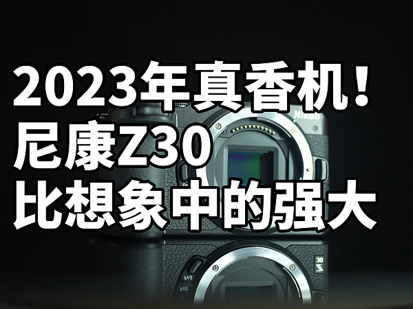 2023年真香机！ 尼康Z30 比想象中的强大