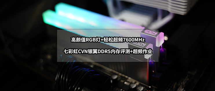 高颜值RGB灯+超频7600MHz丨七彩虹CVN银翼DDR5内存评测+超频作业