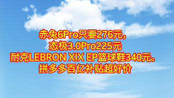 赤兔6Pro只要276元，态极3.0Pro225元Nike耐克LEBRON XIX EP篮球鞋340元。拼多多百亿补贴6款好价鞋