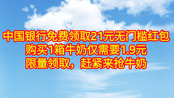 中国银行免费领取21元无门槛红包，购买1箱牛奶仅需要1.9元。限量领取，赶紧来抢牛奶