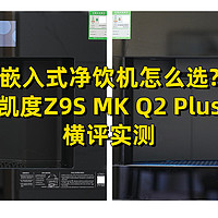 嵌入式净饮机怎么选?凯度Z9S、MK Q2Plus两款热门机型横评实测告诉你答案！