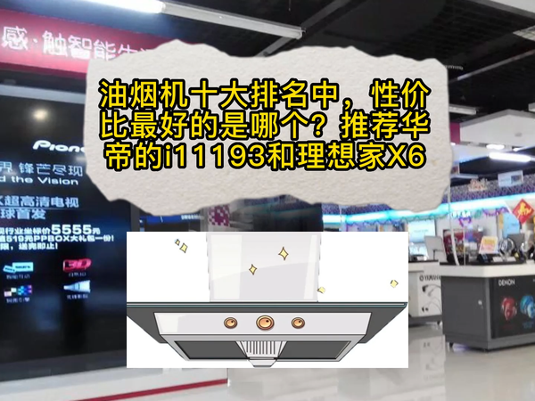 油烟机性价比最好的？华帝i11193和理想家X6