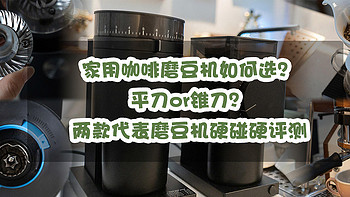 家用咖啡磨豆机如何选？平刀or锥刀？两款代表磨豆机硬碰硬评测，究竟谁更强！