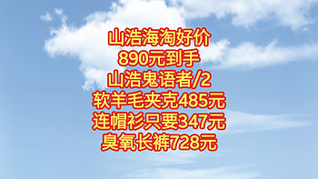 山浩海淘好价。890元到手，山浩鬼语者/2。软羊毛夹克485元，连帽衫只要347元，臭氧长裤728元。