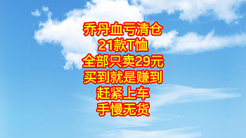 乔丹血亏清仓，21款T恤全部只卖29元，买到就是赚到，赶紧上车，手慢无货。