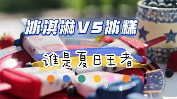 夏日吃冰｜冰淇淋vs冰糕，谁才是夏日真正的王者？