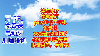 神车来了，神车来了，plus年卡开卡礼，免费送，669元的咖啡机/449元的电动牙刷。限量供应，手快可得。