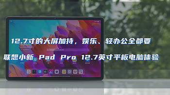 12.7寸的大屏加持，娱乐、轻办公全都要——联想小新 Pad Pro 12.7英寸平板电脑体验