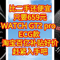 比二手还便宜，只要659元，华为WATCH GT2 pro  ECG款 ，淘宝百亿补贴好价，赶紧入手吧