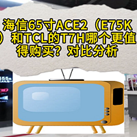 海信65寸ACE2（E75K）和TCL的T7H谁更值得买