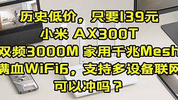 历史低价，只要139元，小米 AX300T【双频3000M 家用千兆Mesh，满血WiFi6，支持多设备联网】可以冲吗？