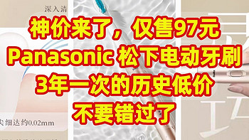 神价来了，仅售97元，Panasonic 松下电动牙刷，3年一次的历史低价，不要错过了