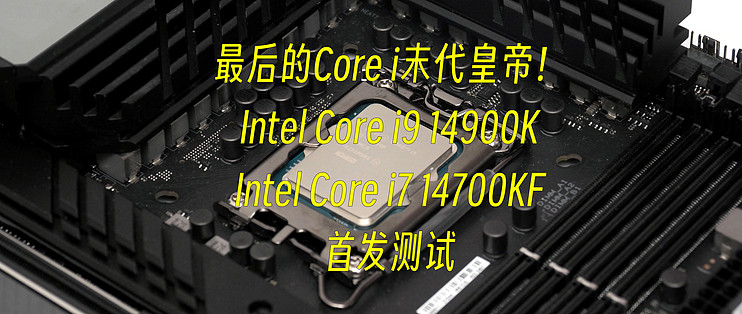 首发评测篇六十：最后的Core i末代皇帝！Intel 第14代Core i9 14900K