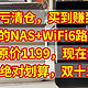 血亏清仓，299元的NAS+WiFi6路由器+电子表，原价1199，现在亏本清货，买1得3，绝对划算，双十二记得蹲