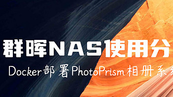 nas使用分享 篇十五：群晖NAS使用分享系列：Docker部署PhotoPrism，自建属于自己的相册系统！