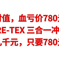 绝对值，血亏价780元，GORE-TEX 三合一冲锋衣，始祖鸟卖几千元，现在只要780元就能拥有，可以入手吧
