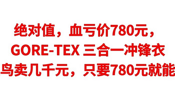 绝对值，血亏价780元，GORE-TEX 三合一冲锋衣，始祖鸟卖几千元，现在只要780元就能拥有，可以入手吧