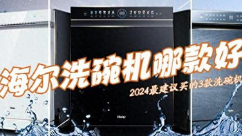 海尔洗碗机哪个型号好性价比高？2024最建议买这3款：口碑公认！