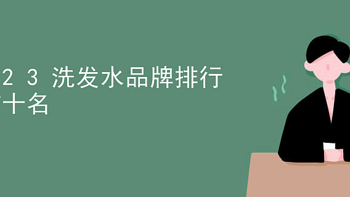 2023洗发水排行榜前十名|这些好用的洗发水,你一定要知道!