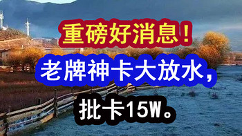 重磅好消息！ 老牌神卡大放水，批卡15W。