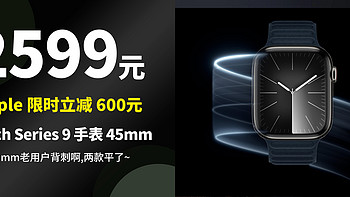 限时立减 600元：Apple Watch S9 手表【45mm】版 2599,买41老用户被气哭!两款持平啦！！！