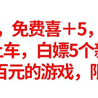 E宝神车，免费喜＋5，仅限4天，赶紧上车，白嫖5个新游戏，价值几百元，限时福利