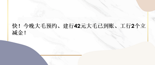 省钱院长 篇四十九：上闹钟！今晚大毛预约（龙钞）、建行42元大毛已到账、工行2个立减金！