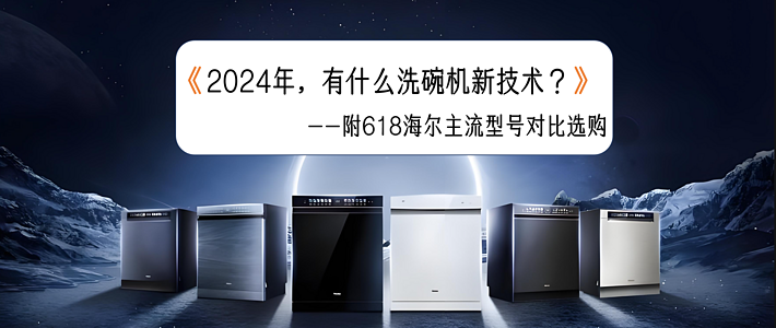 购物攻略 篇十一：2024年，有什么洗碗机新技术？附618海尔主流型号对比选购