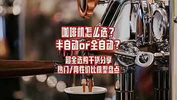 咖啡机怎么选？半自动or全自动？超全选购干货分享，热门/高性价比机型盘点！